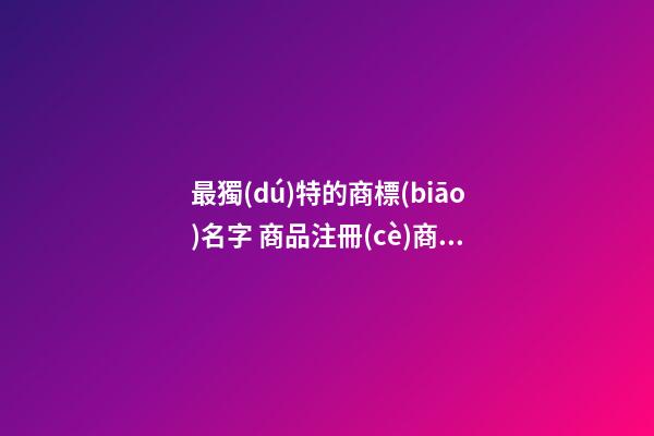 最獨(dú)特的商標(biāo)名字 商品注冊(cè)商標(biāo)名稱洋氣,起名之家-第1張-商標(biāo)起名-玄機(jī)派